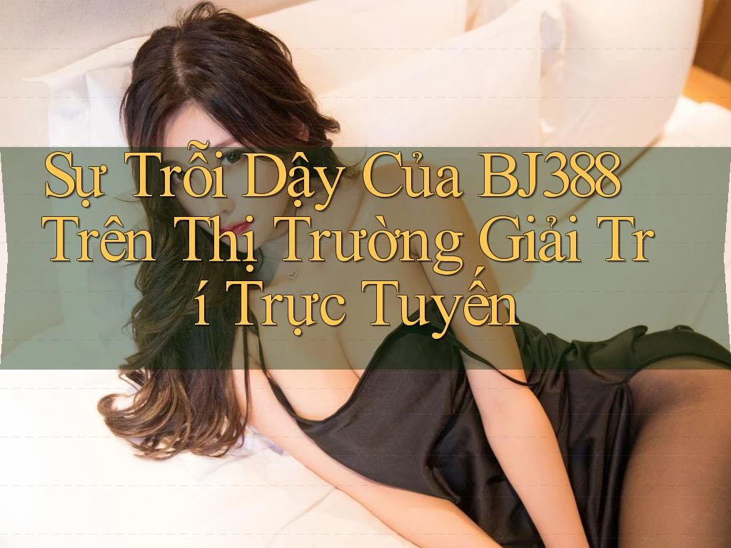 Sự Trỗi Dậy Của BJ388 Trên Thị Trường Giải Trí Trực Tuyến