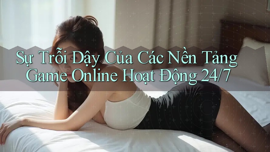 Sự Trỗi Dậy Của Các Nền Tảng Game Online Hoạt Động 24/7