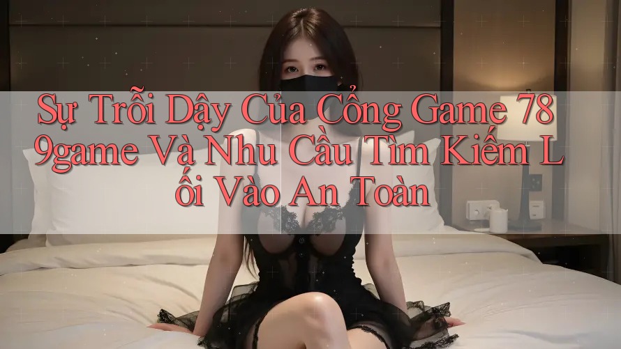 Sự Trỗi Dậy Của Cổng Game 789game Và Nhu Cầu Tìm Kiếm Lối Vào An Toàn
