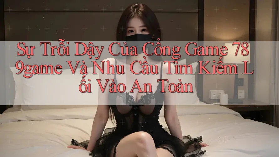 Sự Trỗi Dậy Của Cổng Game 789game Và Nhu Cầu Tìm Kiếm Lối Vào An Toàn Sự Trỗi Dậy Của Cổng Game 789game Và Nhu Cầu Tìm Kiếm Lối Vào An Toàn