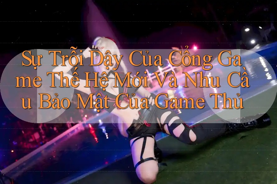 Sự Trỗi Dậy Của Cổng Game Thế Hệ Mới Và Nhu Cầu Bảo Mật Của Game Thủ Sự Trỗi Dậy Của Cổng Game Thế Hệ Mới Và Nhu Cầu Bảo Mật Của Game Thủ