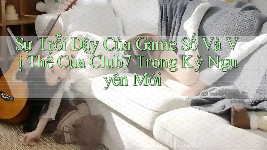 Sự Trỗi Dậy Của Game Số Và Vị Thế Của Club7 Trong Kỷ Nguyên Mới Sự Trỗi Dậy Của Game Số Và Vị Thế Của Club7 Trong Kỷ Nguyên Mới