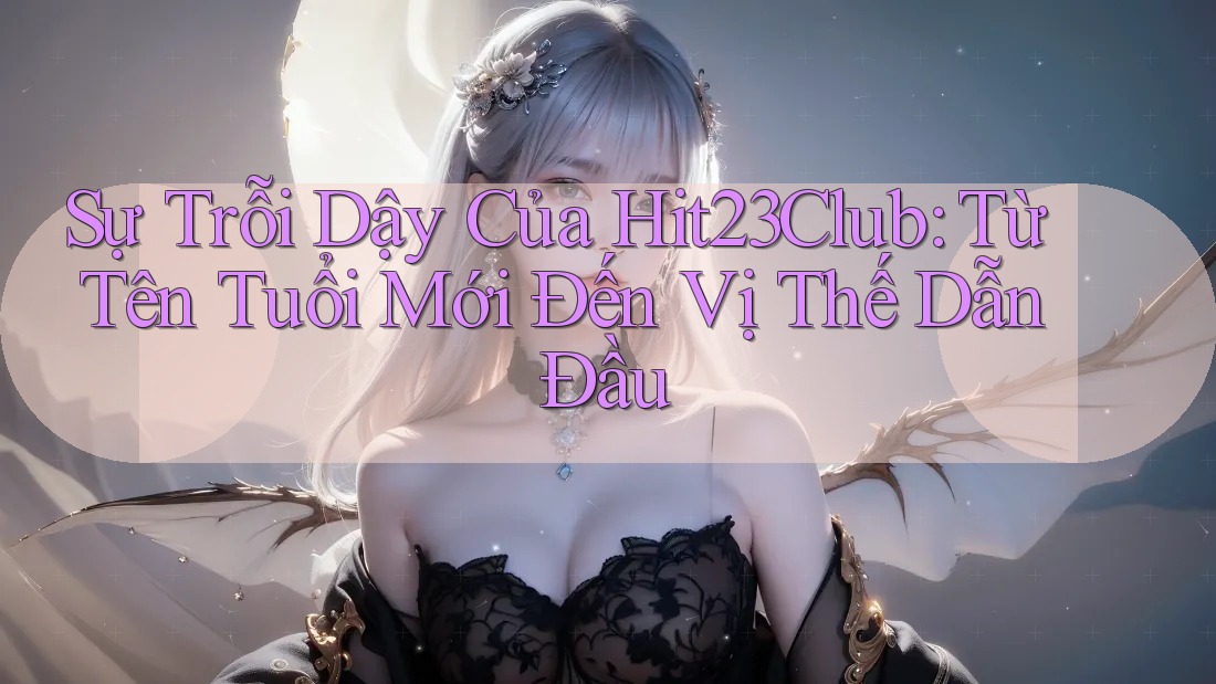 Sự Trỗi Dậy Của Hit23Club: Từ Tên Tuổi Mới Đến Vị Thế Dẫn Đầu