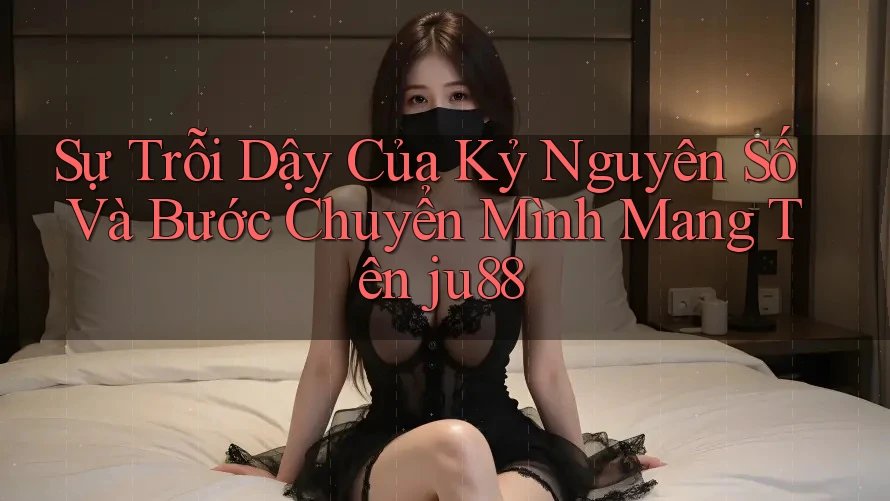 Sự Trỗi Dậy Của Kỷ Nguyên Số Và Bước Chuyển Mình Mang Tên ju88