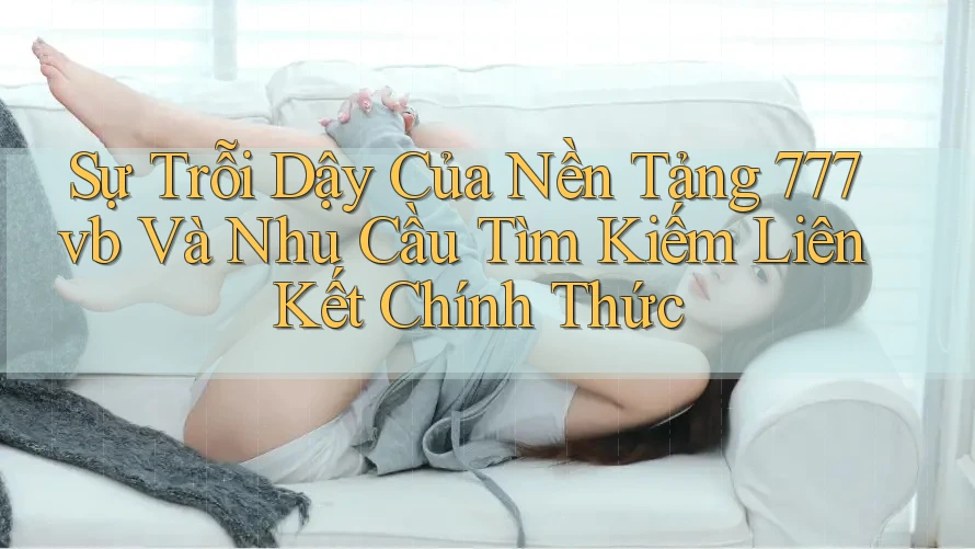 Sự Trỗi Dậy Của Nền Tảng 777vb Và Nhu Cầu Tìm Kiếm Liên Kết Chính Thức Sự Trỗi Dậy Của Nền Tảng 777vb Và Nhu Cầu Tìm Kiếm Liên Kết Chính Thức