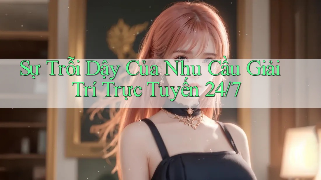 Sự Trỗi Dậy Của Nhu Cầu Giải Trí Trực Tuyến 24/7