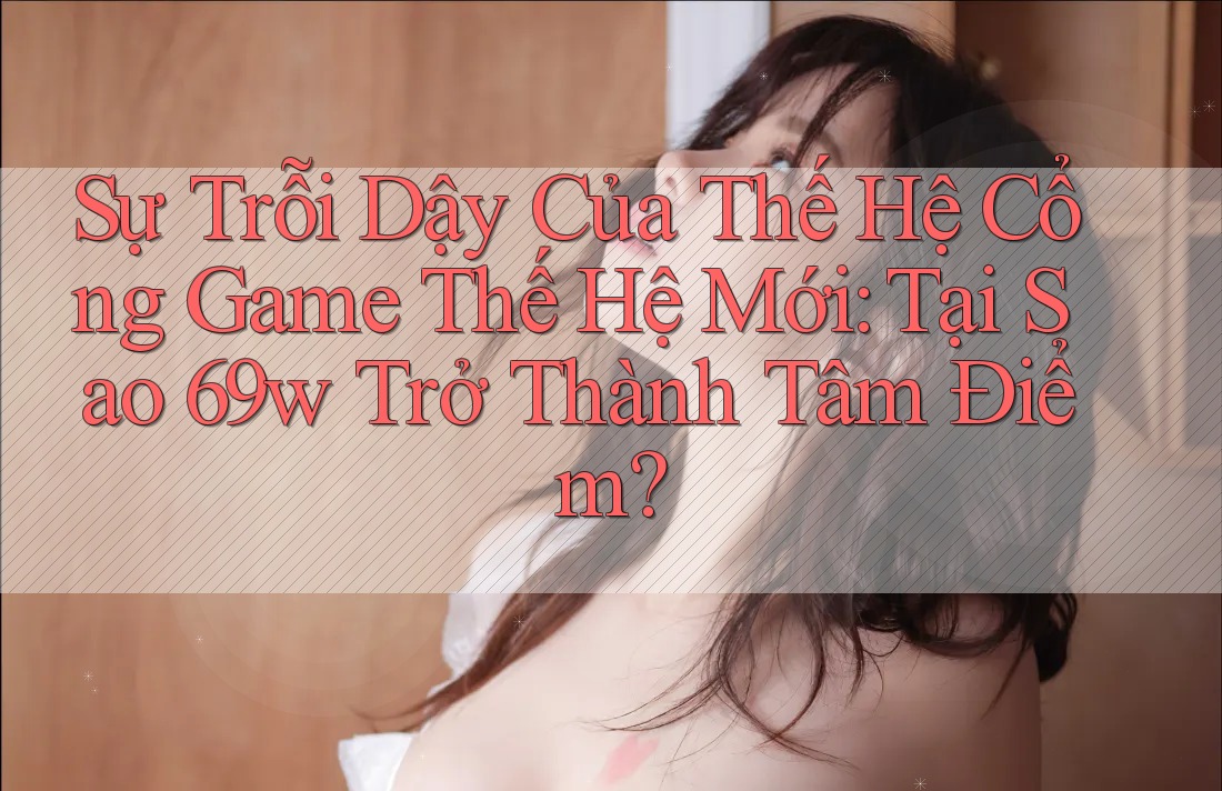 Sự Trỗi Dậy Của Thế Hệ Cổng Game Thế Hệ Mới: Tại Sao 69w Trở Thành Tâm Điểm?