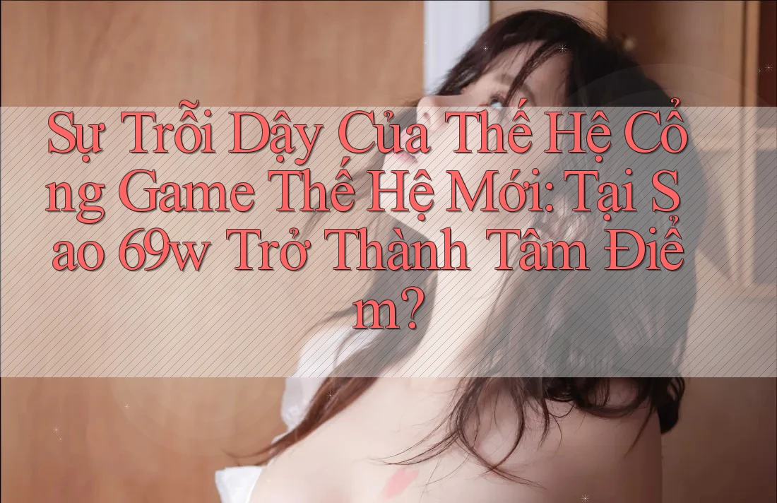Sự Trỗi Dậy Của Thế Hệ Cổng Game Thế Hệ Mới: Tại Sao 69w Trở Thành Tâm Điểm?