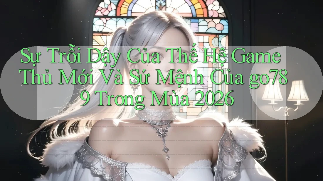 Sự Trỗi Dậy Của Thế Hệ Game Thủ Mới Và Sứ Mệnh Của go789 Trong Mùa 2026