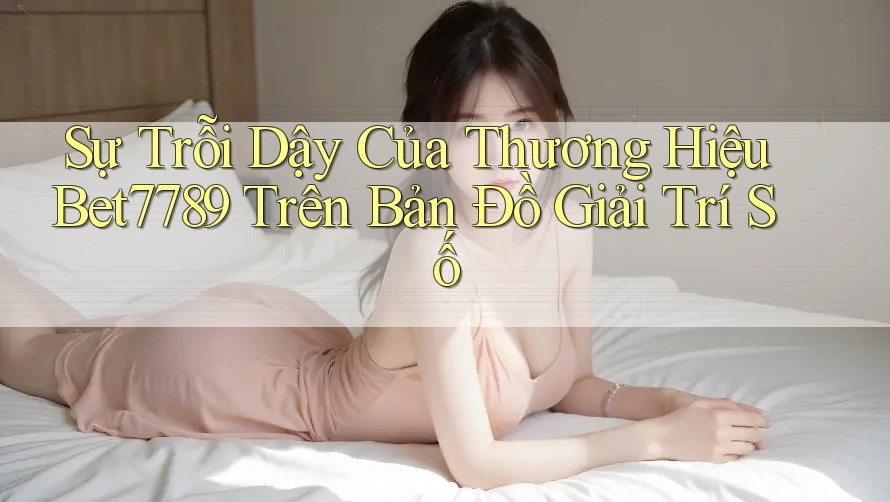 Sự Trỗi Dậy Của Thương Hiệu Bet7789 Trên Bản Đồ Giải Trí Số Sự Trỗi Dậy Của Thương Hiệu Bet7789 Trên Bản Đồ Giải Trí Số