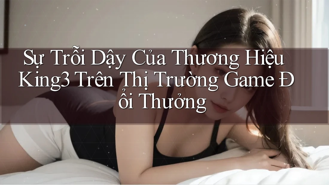 Sự Trỗi Dậy Của Thương Hiệu King3 Trên Thị Trường Game Đổi Thưởng