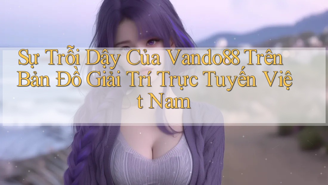Sự Trỗi Dậy Của Vando88 Trên Bản Đồ Giải Trí Trực Tuyến Việt Nam Sự Trỗi Dậy Của Vando88 Trên Bản Đồ Giải Trí Trực Tuyến Việt Nam