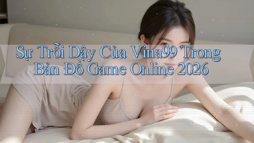 Sự Trỗi Dậy Của Vina99 Trong Bản Đồ Game Online 2026