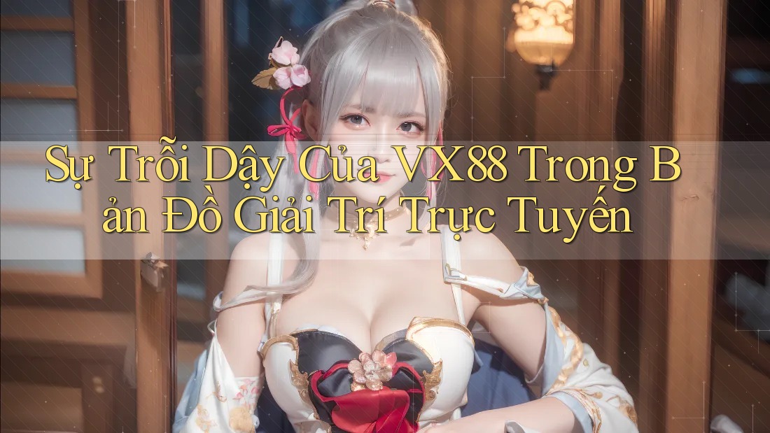 Sự Trỗi Dậy Của VX88 Trong Bản Đồ Giải Trí Trực Tuyến Sự Trỗi Dậy Của VX88 Trong Bản Đồ Giải Trí Trực Tuyến