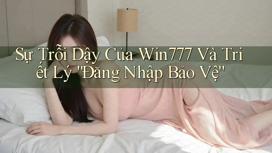 Sự Trỗi Dậy Của Win777 Và Triết Lý “Đăng Nhập Bảo Vệ” Sự Trỗi Dậy Của Win777 Và Triết Lý “Đăng Nhập Bảo Vệ”
