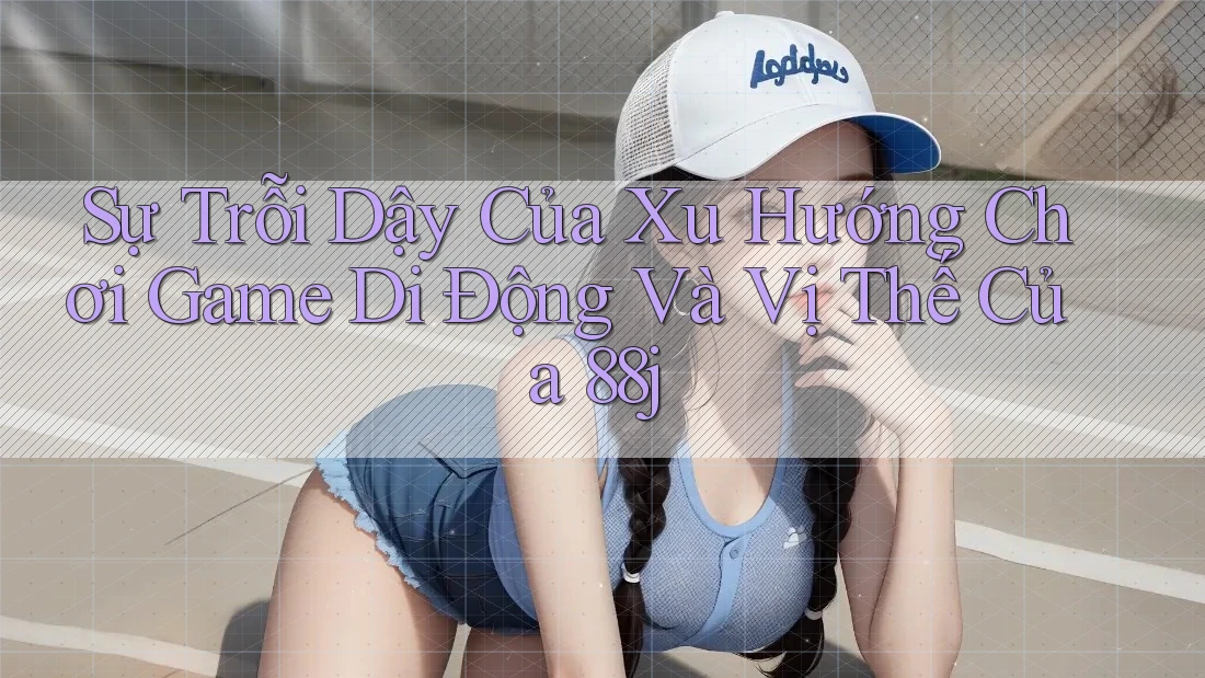 Sự Trỗi Dậy Của Xu Hướng Chơi Game Di Động Và Vị Thế Của 88j Sự Trỗi Dậy Của Xu Hướng Chơi Game Di Động Và Vị Thế Của 88j