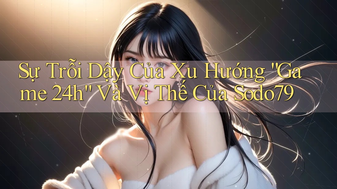 Sự Trỗi Dậy Của Xu Hướng “Game 24h” Và Vị Thế Của Sodo79 Sự Trỗi Dậy Của Xu Hướng “Game 24h” Và Vị Thế Của Sodo79