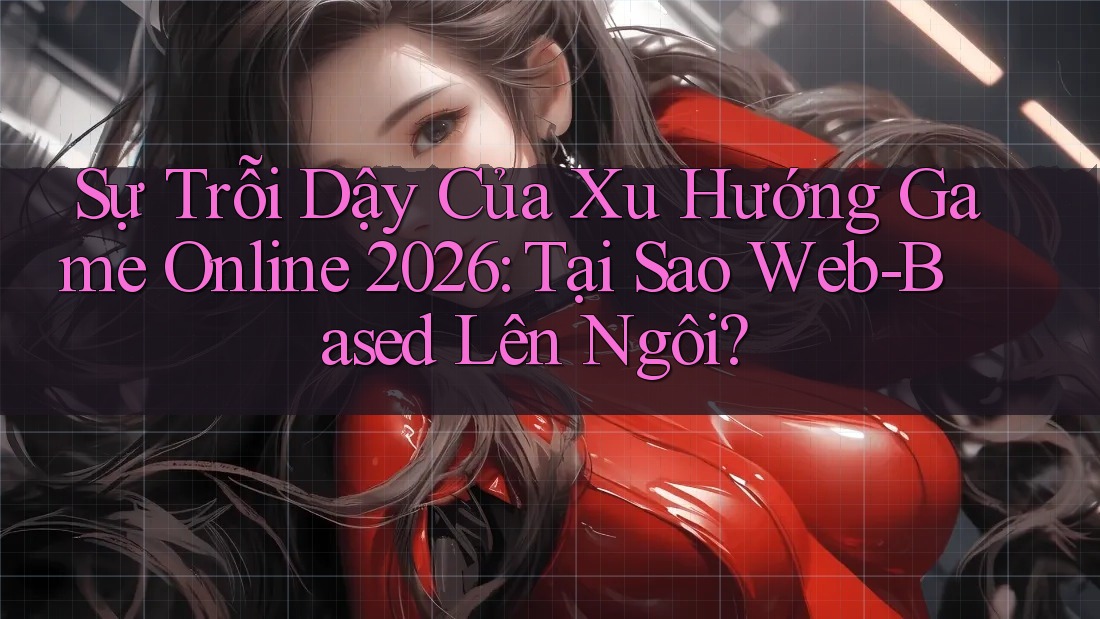 Sự Trỗi Dậy Của Xu Hướng Game Online 2026: Tại Sao Web-Based Lên Ngôi? Sự Trỗi Dậy Của Xu Hướng Game Online 2026: Tại Sao Web-Based Lên Ngôi?