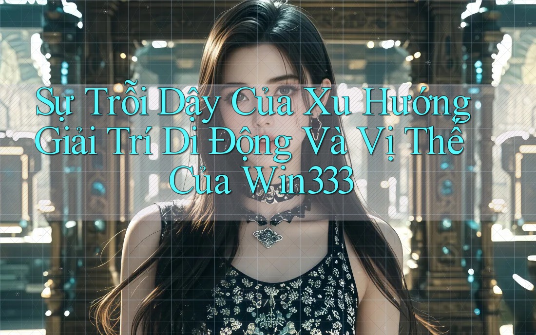 Sự Trỗi Dậy Của Xu Hướng Giải Trí Di Động Và Vị Thế Của Win333 Sự Trỗi Dậy Của Xu Hướng Giải Trí Di Động Và Vị Thế Của Win333