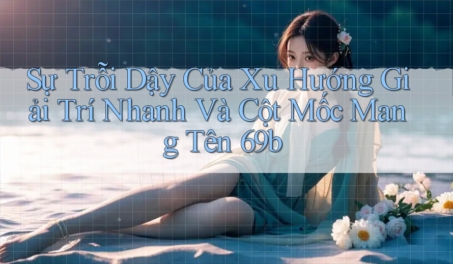 Sự Trỗi Dậy Của Xu Hướng Giải Trí Nhanh Và Cột Mốc Mang Tên 69b Sự Trỗi Dậy Của Xu Hướng Giải Trí Nhanh Và Cột Mốc Mang Tên 69b
