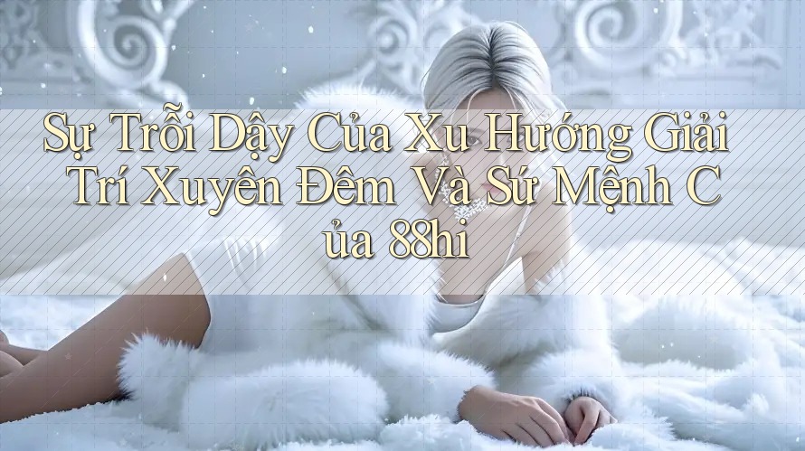 Sự Trỗi Dậy Của Xu Hướng Giải Trí Xuyên Đêm Và Sứ Mệnh Của 88hi