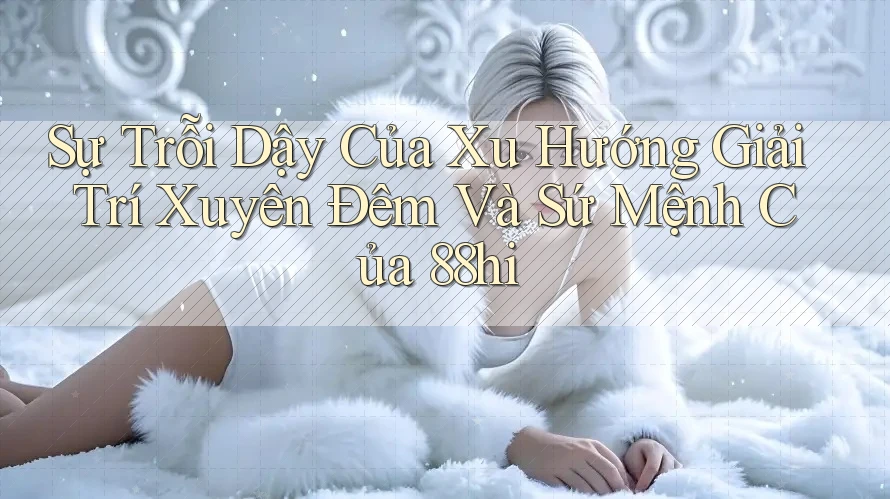 Sự Trỗi Dậy Của Xu Hướng Giải Trí Xuyên Đêm Và Sứ Mệnh Của 88hi