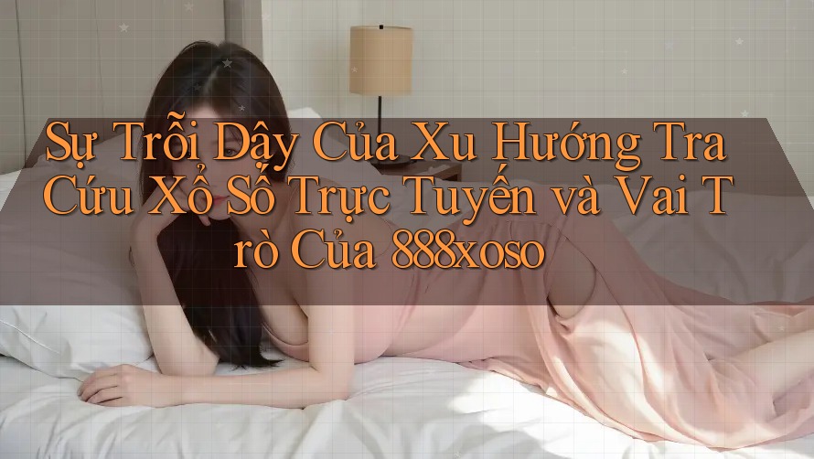 Sự Trỗi Dậy Của Xu Hướng Tra Cứu Xổ Số Trực Tuyến và Vai Trò Của 888xoso