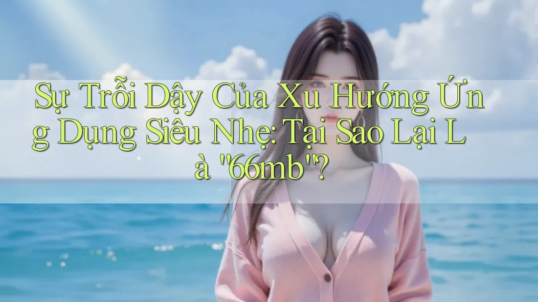 Sự Trỗi Dậy Của Xu Hướng Ứng Dụng Siêu Nhẹ: Tại Sao Lại Là “66mb”? Sự Trỗi Dậy Của Xu Hướng Ứng Dụng Siêu Nhẹ: Tại Sao Lại Là “66mb”?