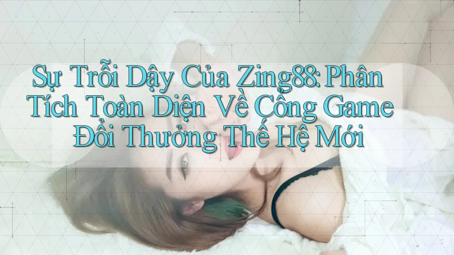 Sự Trỗi Dậy Của Zing88: Phân Tích Toàn Diện Về Cổng Game Đổi Thưởng Thế Hệ Mới