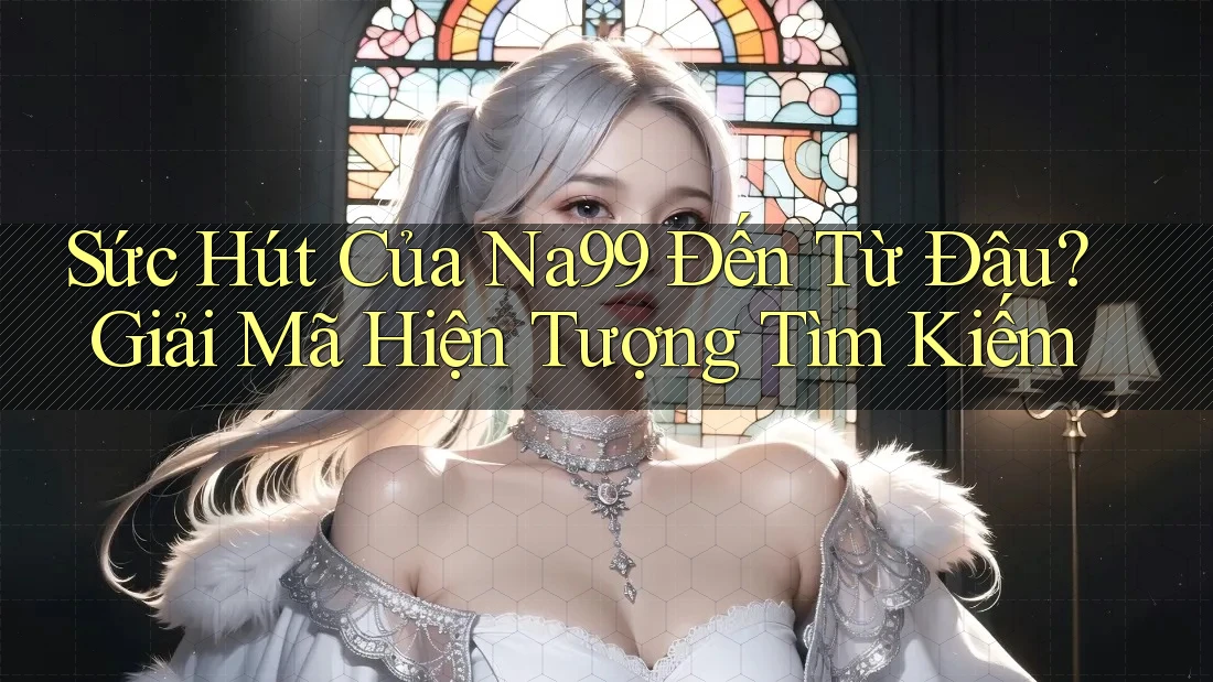 Sức Hút Của Na99 Đến Từ Đâu? Giải Mã Hiện Tượng Tìm Kiếm Sức Hút Của Na99 Đến Từ Đâu? Giải Mã Hiện Tượng Tìm Kiếm