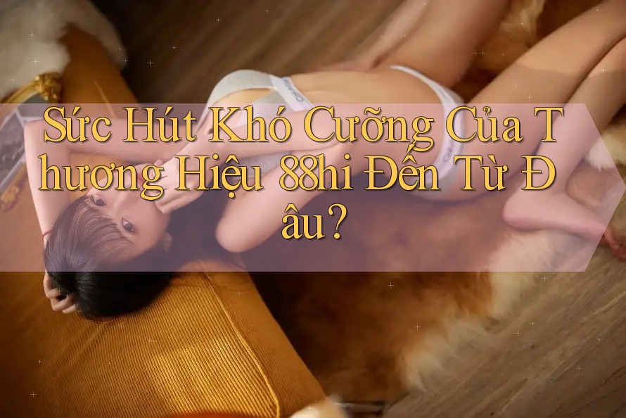 Sức Hút Khó Cưỡng Của Thương Hiệu 88hi Đến Từ Đâu? Sức Hút Khó Cưỡng Của Thương Hiệu 88hi Đến Từ Đâu?