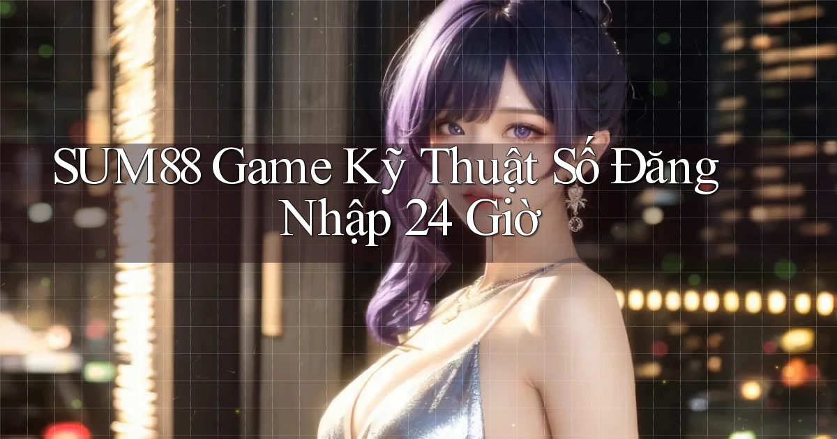 sum88   Game Kỹ Thuật Số Đăng Nhập 24 Giờ