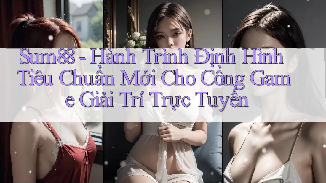 Sum88 - Hành Trình Định Hình Tiêu Chuẩn Mới Cho Cổng Game Giải Trí Trực Tuyến
