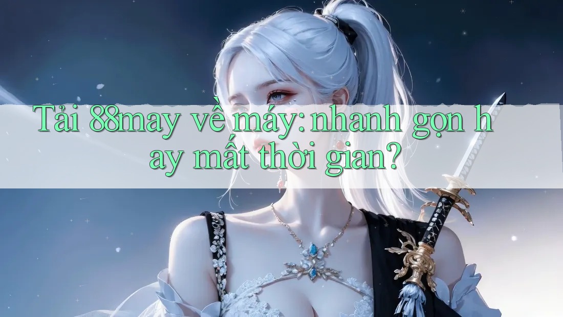 Tải 88may về máy: nhanh gọn hay mất thời gian?
