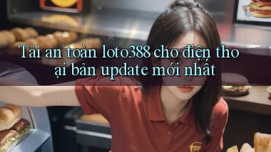 Tải an toàn loto388 cho điện thoại bản update mới nhất