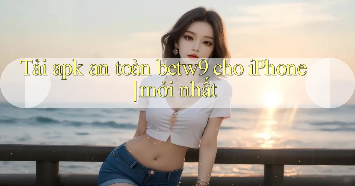 Tải apk an toàn betw9 cho iPhone mới nhất