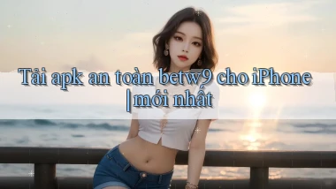 Tải apk an toàn betw9 cho iPhone mới nhất