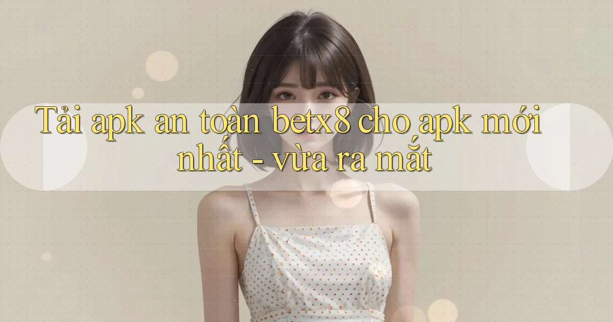 Tải apk an toàn betx8 cho apk mới nhất   vừa ra mắt