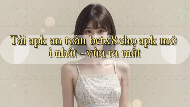 Tải apk an toàn betx8 cho apk mới nhất   vừa ra mắt