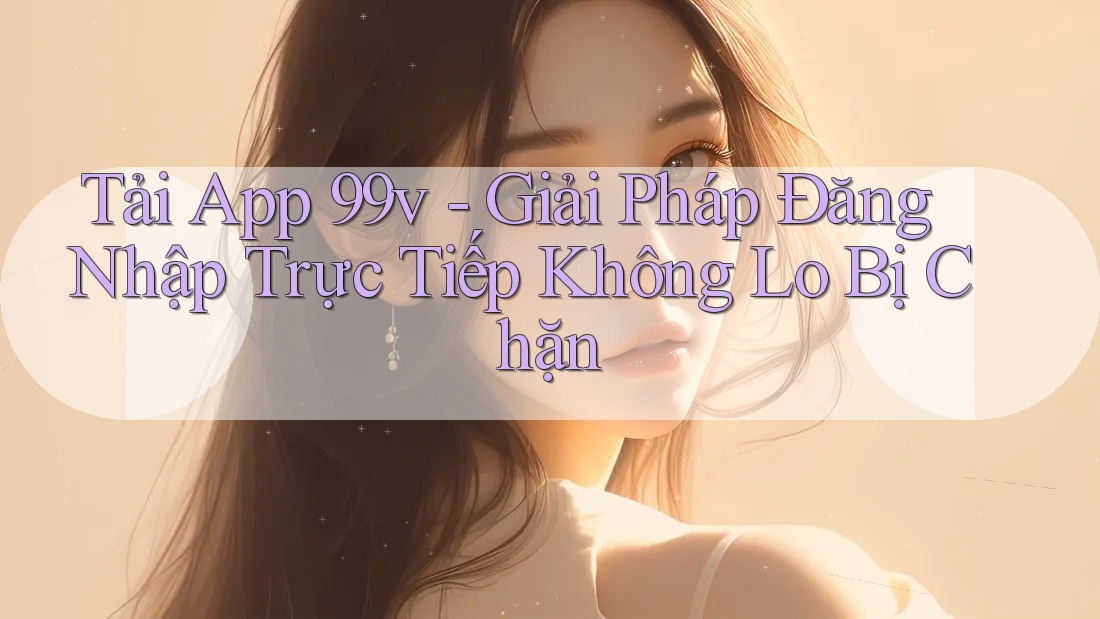 Tải App 99v - Giải Pháp Đăng Nhập Trực Tiếp Không Lo Bị Chặn
