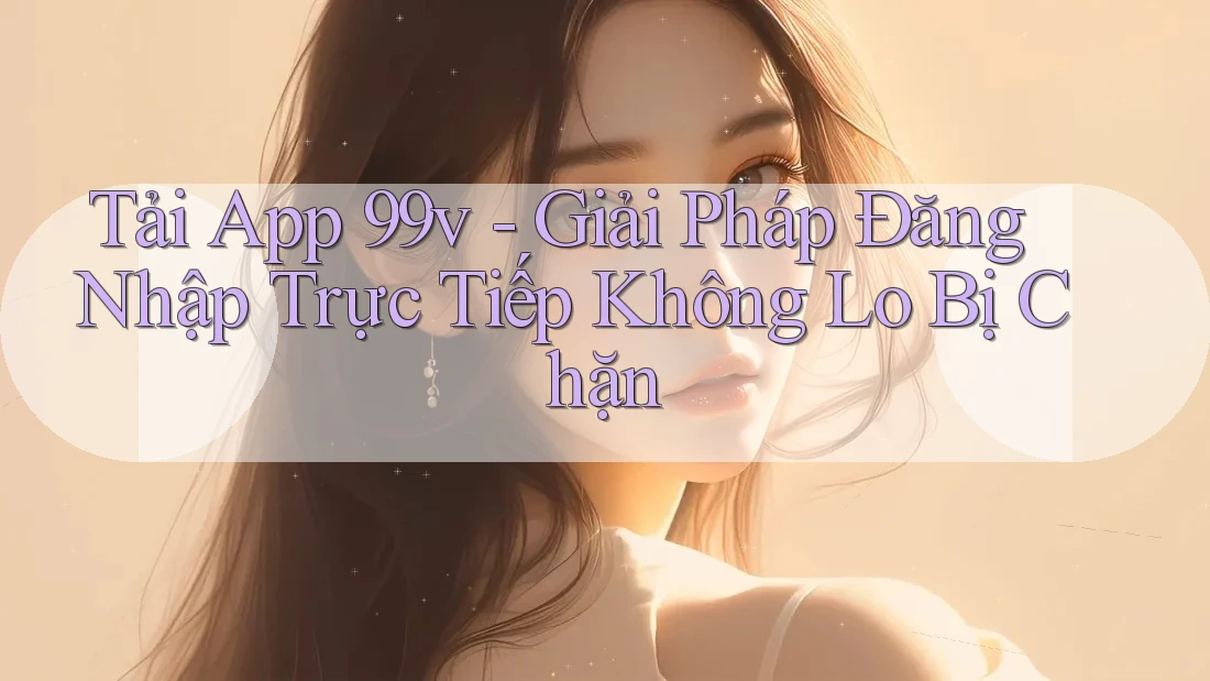 Tải App 99v - Giải Pháp Đăng Nhập Trực Tiếp Không Lo Bị Chặn