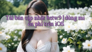 Tải bản cập nhật betw9 dùng miễn phí trên iOS