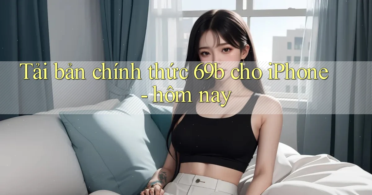 Tải bản chính thức 69b cho iPhone   hôm nay