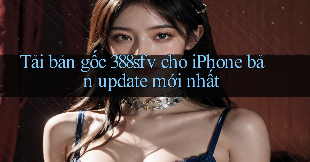 Tải bản gốc 388sfv cho iPhone bản update mới nhất