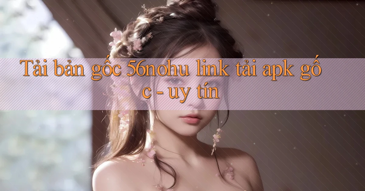 Tải bản gốc 56nohu link tải apk gốc   uy tín