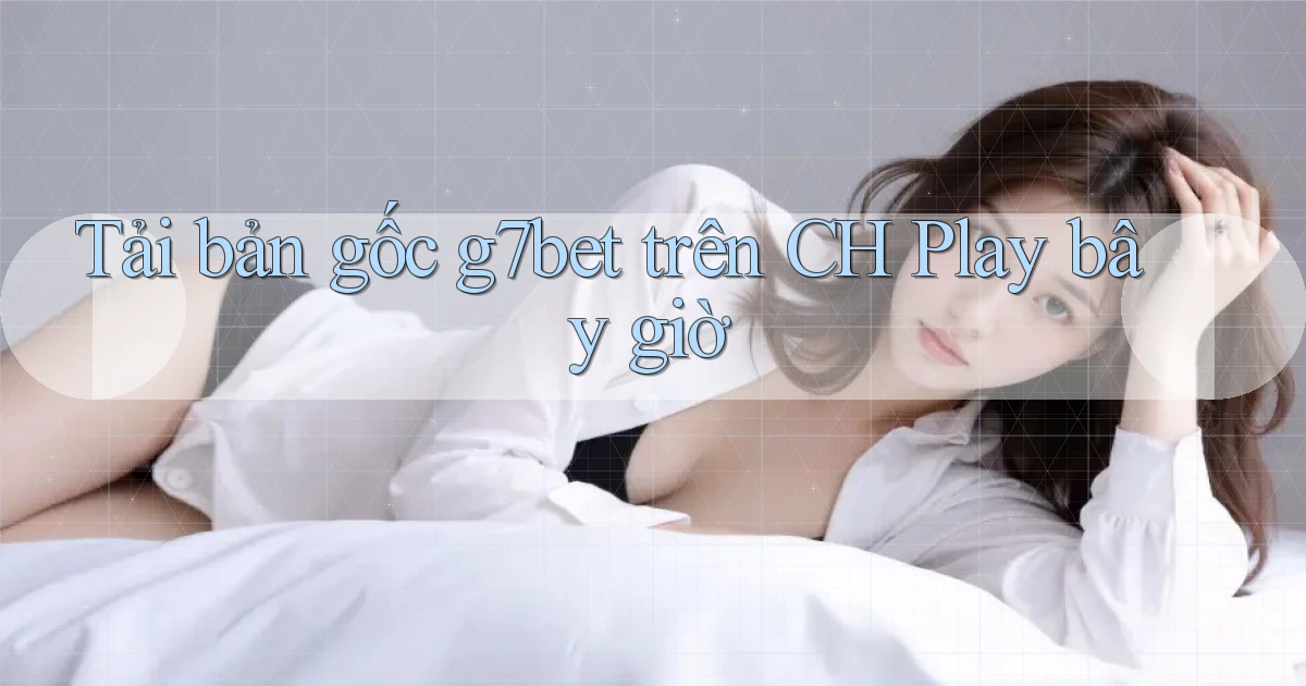 Tải bản gốc g7bet trên CH Play bây giờ