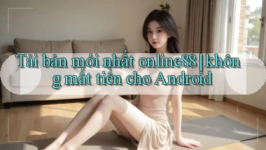 Tải bản mới nhất online88 không mất tiền cho Android