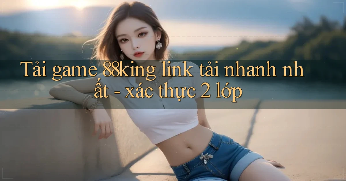 Tải game 88king link tải nhanh nhất   xác thực 2 lớp
