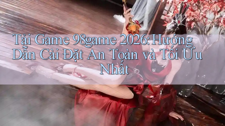 Tải Game 98game 2026: Hướng Dẫn Cài Đặt An Toàn và Tối Ưu Nhất Tải Game 98game 2026: Hướng Dẫn Cài Đặt An Toàn và Tối Ưu Nhất