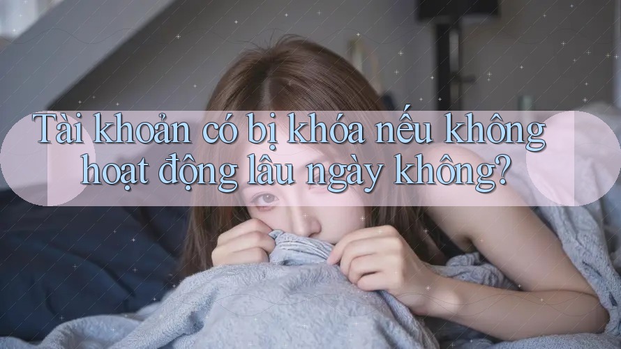 Tài khoản có bị khóa nếu không hoạt động lâu ngày không?